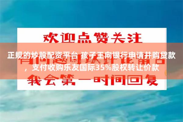 正规的炒股配资平台 孩子王向银行申请并购贷款，支付收购乐友国际35%股权转让价款