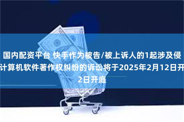 国内配资平台 快手作为被告/被上诉人的1起涉及侵害计算机软件著作权纠纷的诉讼将于2025年2月12日开庭