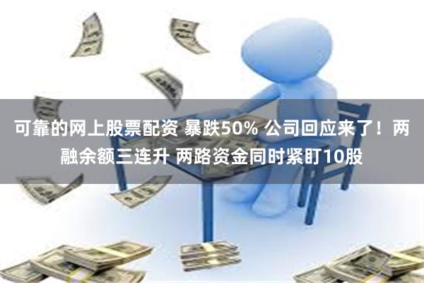 可靠的网上股票配资 暴跌50% 公司回应来了！两融余额三连升 两路资金同时紧盯10股