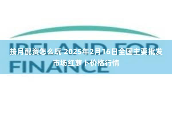 按月配资怎么玩 2025年2月16日全国主要批发市场红萝卜价格行情