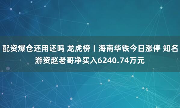 配资爆仓还用还吗 龙虎榜丨海南华铁今日涨停 知名游资赵老哥净买入6240.74万元