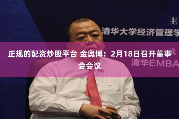 正规的配资炒股平台 金奥博：2月18日召开董事会会议