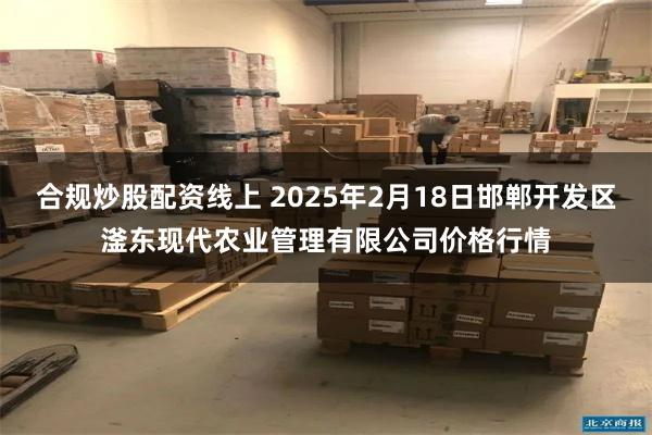 合规炒股配资线上 2025年2月18日邯郸开发区滏东现代农业管理有限公司价格行情