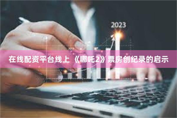 在线配资平台线上 《哪吒2》票房创纪录的启示