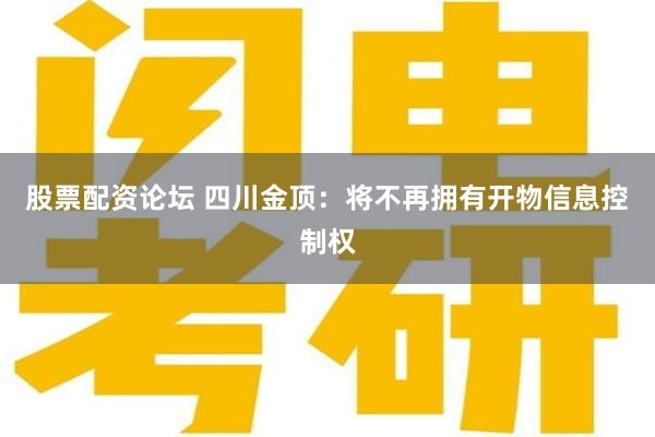 股票配资论坛 四川金顶：将不再拥有开物信息控制权