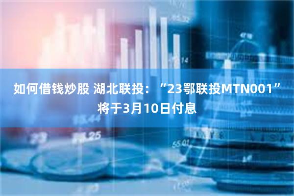 如何借钱炒股 湖北联投：“23鄂联投MTN001”将于3月10日付息