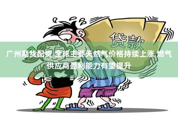 广州期货配资 全球主要天然气价格持续上涨 燃气供应商盈利能力有望提升