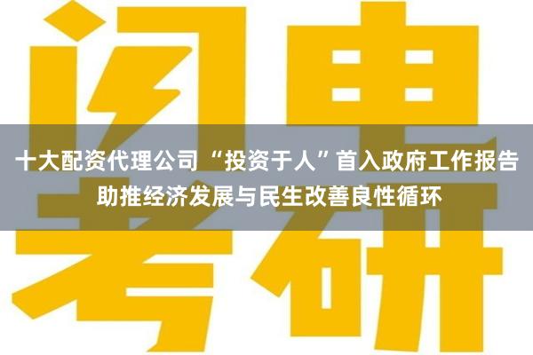 十大配资代理公司 “投资于人”首入政府工作报告 助推经济发展与民生改善良性循环