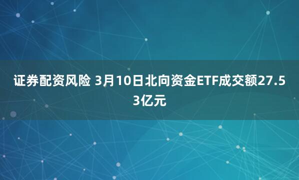 证券配资风险 3月10日北向资金ETF成交额27.53亿元