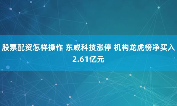 股票配资怎样操作 东威科技涨停 机构龙虎榜净买入2.61亿元