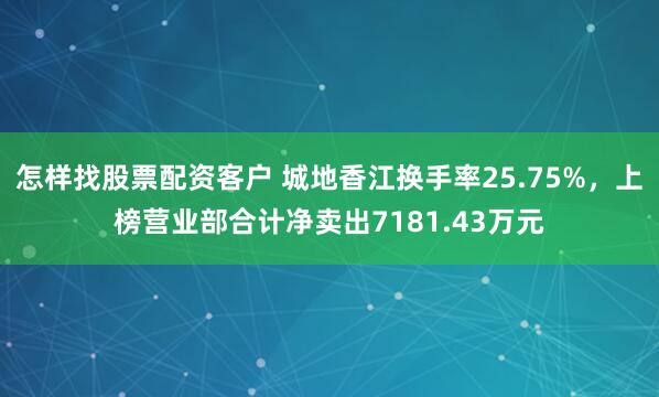 怎样找股票配资客户 城地香江换手率25.75%，上榜营业部合计净卖出7181.43万元