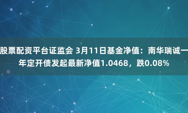 股票配资平台证监会 3月11日基金净值：南华瑞诚一年定开债发起最新净值1.0468，跌0.08%