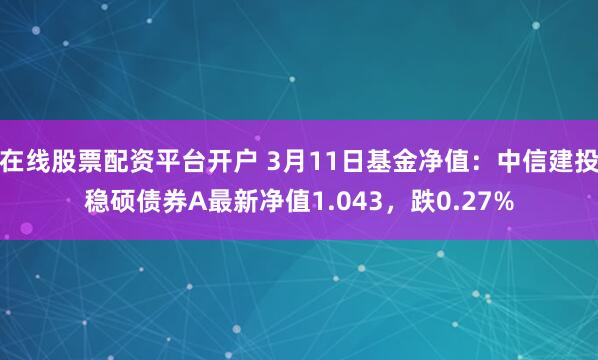 在线股票配资平台开户 3月11日基金净值：中信建投稳硕债券A最新净值1.043，跌0.27%