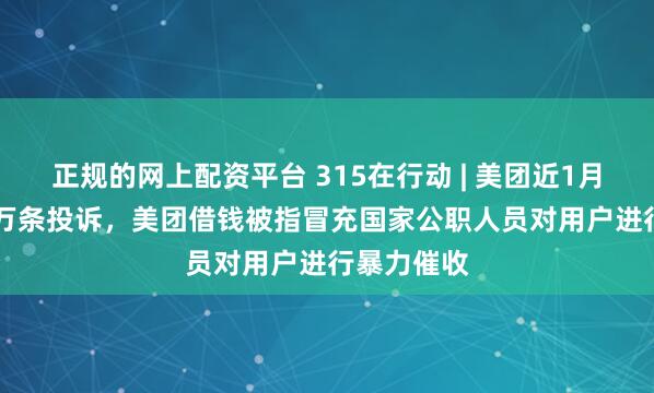 正规的网上配资平台 315在行动 | 美团近1月收到2.68万条投诉，美团借钱被指冒充国家公职人员对用户进行暴力催收