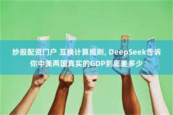 炒股配资门户 互换计算规则, DeepSeek告诉你中美两国真实的GDP到底差多少