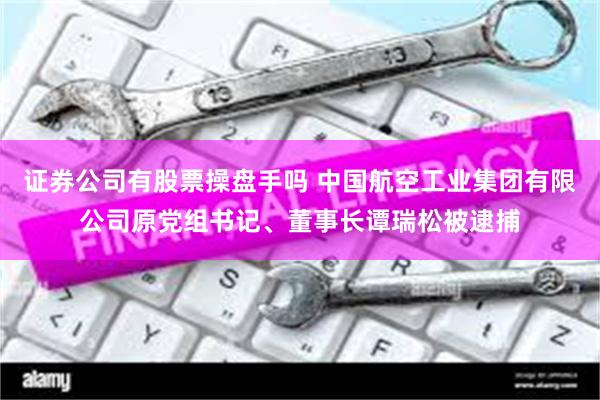 证券公司有股票操盘手吗 中国航空工业集团有限公司原党组书记、董事长谭瑞松被逮捕